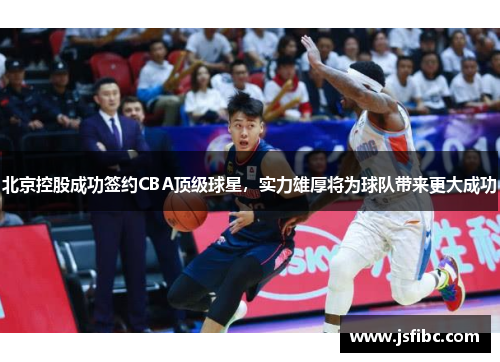 北京控股成功签约CBA顶级球星，实力雄厚将为球队带来更大成功