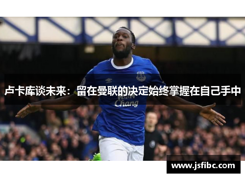 卢卡库谈未来：留在曼联的决定始终掌握在自己手中