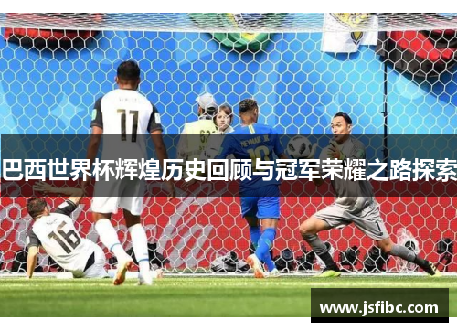 巴西世界杯辉煌历史回顾与冠军荣耀之路探索