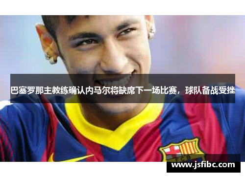 巴塞罗那主教练确认内马尔将缺席下一场比赛，球队备战受挫