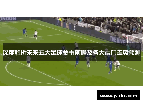 深度解析未来五大足球赛事前瞻及各大豪门走势预测
