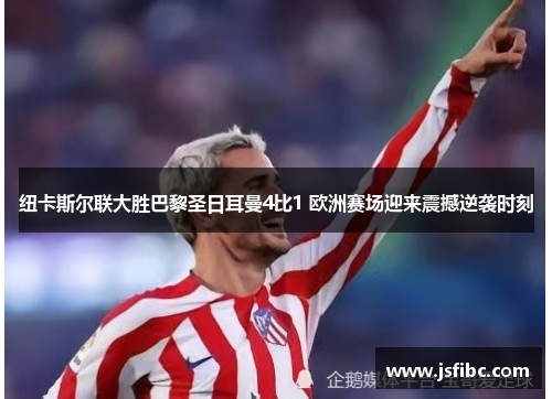 纽卡斯尔联大胜巴黎圣日耳曼4比1 欧洲赛场迎来震撼逆袭时刻