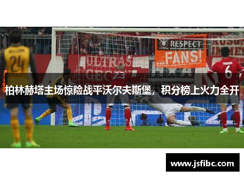 柏林赫塔主场惊险战平沃尔夫斯堡，积分榜上火力全开