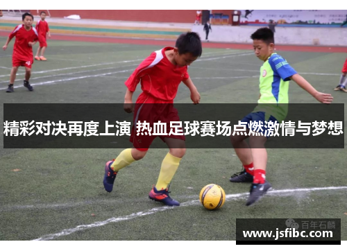 精彩对决再度上演 热血足球赛场点燃激情与梦想