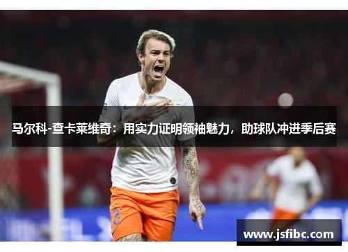 马尔科-查卡莱维奇：用实力证明领袖魅力，助球队冲进季后赛