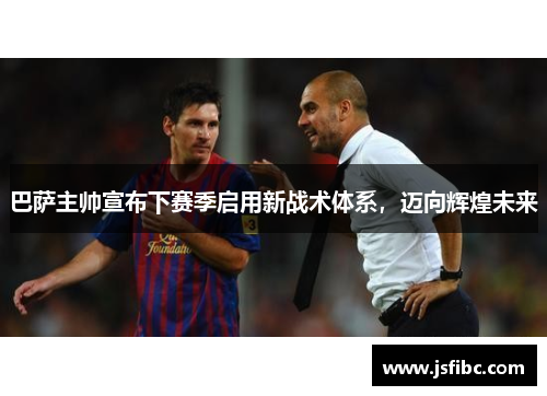 巴萨主帅宣布下赛季启用新战术体系，迈向辉煌未来
