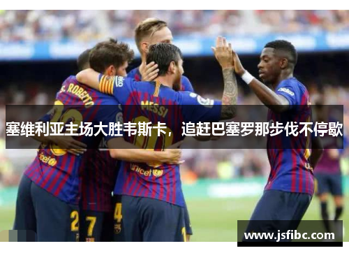 塞维利亚主场大胜韦斯卡，追赶巴塞罗那步伐不停歇