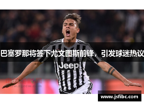 巴塞罗那将签下尤文图斯前锋，引发球迷热议