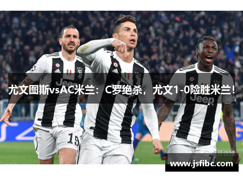 尤文图斯vsAC米兰：C罗绝杀，尤文1-0险胜米兰！