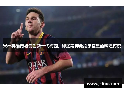 米林科维奇被誉为新一代梅西，球迷期待他继承巨星的辉煌传统